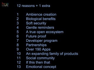 12 reasons + 1 extra
1 Ambience creation
2 Biological benefits
3 Soft security
4 Gentle reminders
5 A true open ecosystem
6 Future proof
7 Developer program
8 Partnerships
9 Over 190 Apps
10 An expanding family of products
11 Social community
12 If this then that
13 Emotional concept 34
 