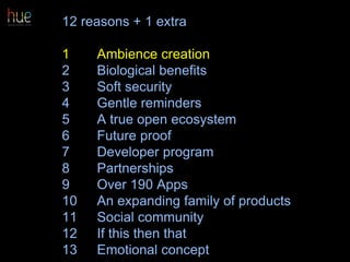 12 reasons + 1 extra
1 Ambience creation
2 Biological benefits
3 Soft security
4 Gentle reminders
5 A true open ecosystem
6 Future proof
7 Developer program
8 Partnerships
9 Over 190 Apps
10 An expanding family of products
11 Social community
12 If this then that
13 Emotional concept 35
 