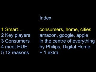 Index
1 Smart… consumers, home, cities
2 Key players amazon, google, apple
3 Consumers in the centre of everything
4 meet HUE by Philips, Digital Home
5 12 reasons + 1 extra
4
 