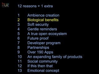 12 reasons + 1 extra
1 Ambience creation
2 Biological benefits
3 Soft security
4 Gentle reminders
5 A true open ecosystem
6 Future proof
7 Developer program
8 Partnerships
9 Over 190 Apps
10 An expanding family of products
11 Social community
12 If this then that
13 Emotional concept 41
 
