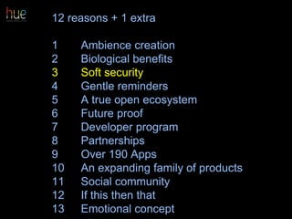 12 reasons + 1 extra
1 Ambience creation
2 Biological benefits
3 Soft security
4 Gentle reminders
5 A true open ecosystem
6 Future proof
7 Developer program
8 Partnerships
9 Over 190 Apps
10 An expanding family of products
11 Social community
12 If this then that
13 Emotional concept 43
 