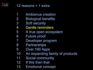 12 reasons + 1 extra
1 Ambience creation
2 Biological benefits
3 Soft security
4 Gentle reminders
5 A true open ecosystem
6 Future proof
7 Developer program
8 Partnerships
9 Over 190 Apps
10 An expanding family of products
11 Social community
12 If this then that
13 Emotional concept 45
 