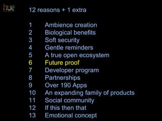 12 reasons + 1 extra
1 Ambience creation
2 Biological benefits
3 Soft security
4 Gentle reminders
5 A true open ecosystem
6 Future proof
7 Developer program
8 Partnerships
9 Over 190 Apps
10 An expanding family of products
11 Social community
12 If this then that
13 Emotional concept 49
 