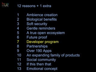 12 reasons + 1 extra
1 Ambience creation
2 Biological benefits
3 Soft security
4 Gentle reminders
5 A true open ecosystem
6 Future proof
7 Developer program
8 Partnerships
9 Over 190 Apps
10 An expanding family of products
11 Social community
12 If this then that
13 Emotional concept 51
 