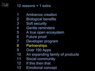 12 reasons + 1 extra
1 Ambience creation
2 Biological benefits
3 Soft security
4 Gentle reminders
5 A true open ecosystem
6 Future proof
7 Developer program
8 Partnerships
9 Over 190 Apps
10 An expanding family of products
11 Social community
12 If this then that
13 Emotional concept 53
 