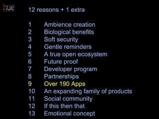12 reasons + 1 extra
1 Ambience creation
2 Biological benefits
3 Soft security
4 Gentle reminders
5 A true open ecosystem
6 Future proof
7 Developer program
8 Partnerships
9 Over 190 Apps
10 An expanding family of products
11 Social community
12 If this then that
13 Emotional concept 58
 