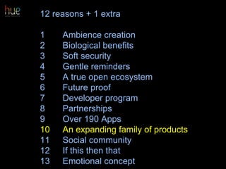 12 reasons + 1 extra
1 Ambience creation
2 Biological benefits
3 Soft security
4 Gentle reminders
5 A true open ecosystem
6 Future proof
7 Developer program
8 Partnerships
9 Over 190 Apps
10 An expanding family of products
11 Social community
12 If this then that
13 Emotional concept 60
 