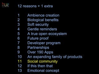 12 reasons + 1 extra
1 Ambience creation
2 Biological benefits
3 Soft security
4 Gentle reminders
5 A true open ecosystem
6 Future proof
7 Developer program
8 Partnerships
9 Over 190 Apps
10 An expanding family of products
11 Social community
12 If this then that
13 Emotional concept 63
 
