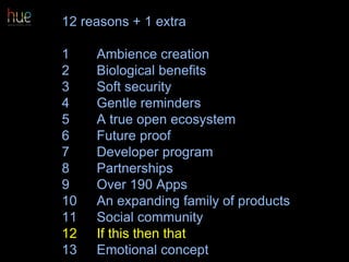 12 reasons + 1 extra
1 Ambience creation
2 Biological benefits
3 Soft security
4 Gentle reminders
5 A true open ecosystem
6 Future proof
7 Developer program
8 Partnerships
9 Over 190 Apps
10 An expanding family of products
11 Social community
12 If this then that
13 Emotional concept 65
 