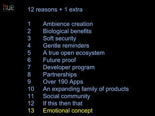 12 reasons + 1 extra
1 Ambience creation
2 Biological benefits
3 Soft security
4 Gentle reminders
5 A true open ecosystem
6 Future proof
7 Developer program
8 Partnerships
9 Over 190 Apps
10 An expanding family of products
11 Social community
12 If this then that
13 Emotional concept 67
 
