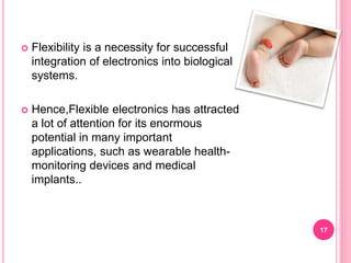  Flexibility is a necessity for successful
integration of electronics into biological
systems.
 Hence,Flexible electroni...