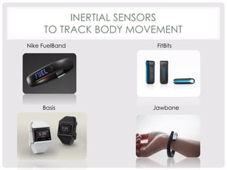 INERTIAL SENSORS 
TO TRACK BODY MOVEMENT 
Nike FuelBand FitBits 
Basis Jawbone 
 