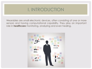 I. INTRODUCTION 
Wearables are small electronic devices, often consisting of one or more 
sensors and having computational capability. They play an important 
role in healthcare monitoring, analyzing and even healing. 
 