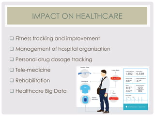 IMPACT ON HEALTHCARE 
q Fitness tracking and improvement 
q Management of hospital organization 
q Personal drug dosage tracking 
q Tele-medicine 
q Rehabilitation 
q Healthcare Big Data 
 