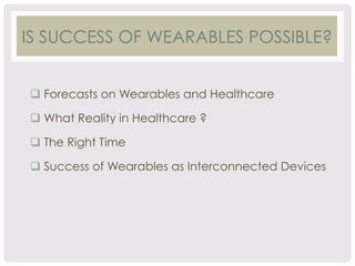 IS SUCCESS OF WEARABLES POSSIBLE? 
q Forecasts on Wearables and Healthcare 
q What Reality in Healthcare ? 
q The Right Time 
q Success of Wearables as Interconnected Devices 
 