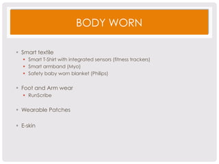 BODY WORN 
§ Smart textile 
§ Smart T-Shirt with integrated sensors (fitness trackers) 
§ Smart armband (Myo) 
§ Safety baby worn blanket (Philips) 
§ Foot and Arm wear 
§ RunScribe 
§ Wearable Patches 
§ E-skin 
 