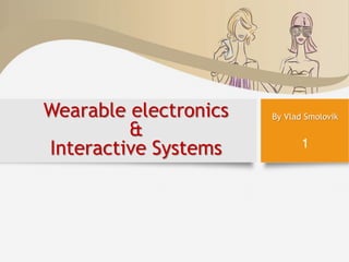 Wearable electronics
&
Interactive Systems
By Vlad Smolovik
1
 
