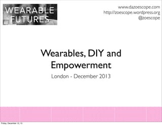 www.dazoescope.com
http://zoescope.wordpress.org
@zoescope

Wearables, DIY and
Empowerment
London - December 2013

Friday, December 13, 13

 