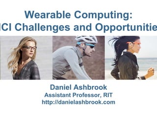 Wearable Computing: 
HCI Challenges and Opportunities 
Daniel Ashbrook 
Assistant Professor, RIT 
http://danielashbrook.com 
 