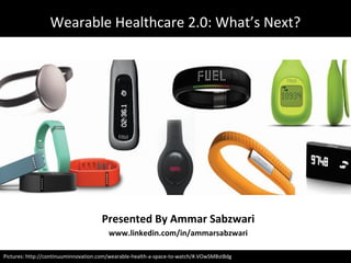 Wearable Healthcare 2.0: What’s Next?
Pictures: http://continuuminnovation.com/wearable-health-a-space-to-watch/#.VOwSM8stBdg
Presented By Ammar Sabzwari
www.linkedin.com/in/ammarsabzwari
 