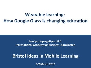 Wearable learning:
How Google Glass is changing education

Daniyar Sapargaliyev, PhD
International Academy of Business, Kazakhstan

Bristol Ideas in Mobile Learning
6-7 March 2014

 
