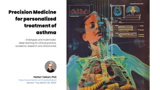 Petteri Teikari, PhD
https://www.linkedin.com/in/petteriteikari/
Version “Tue, March 26, 2024“
Precision Medicine
for personalized
treatment of
asthma
Endotypes and multimodal
deep learning for clinical practice,
academic research and clinical trials
 