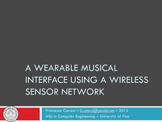 A WEARABLE MUSICAL
INTERFACE USING A WIRELESS
SENSOR NETWORK
Francesco Corucci – – 2012
MSc in Computer Engineering – University of Pisa
 