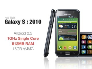 Galaxy S : 2010
16GB eMMC
Android 2.3
Near specs
1GHz Single Core
512MB RAM
 