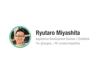 Ryutaro Miyashita
Application Development Division / ChatWork
Tw: @ryugoo_ / Fb: ryutaro.miyashita
 