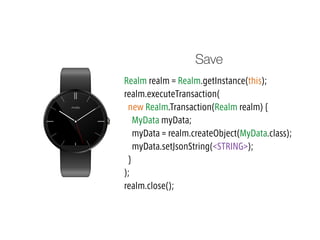 Realm realm = Realm.getInstance(this);
realm.executeTransaction(
new Realm.Transaction(Realm realm) {
MyData myData;
myData = realm.createObject(MyData.class);
myData.setJsonString(<STRING>);
}
);
realm.close();
Save
 