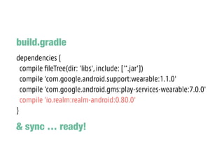 dependencies {
compile ?leTree(dir: 'libs', include: ['*.jar'])
compile 'com.google.android.support:wearable:1.1.0'
compile 'com.google.android.gms:play-services-wearable:7.0.0'
compile 'io.realm:realm-android:0.80.0'
}
build.gradle
& sync  ready!
 