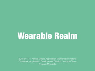 Wearable Realm
2015.04.17 : Kansai Mobile Application Workshop in Hatena
ChatWork, Application Development Division / Android Team
Ryutaro Miyashita
 