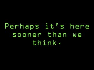 Perhaps it’s here
sooner than we
think.
 