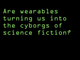 Are wearables
turning us into
the cyborgs of
science fiction?
 