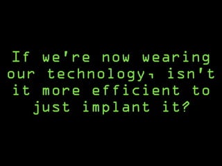 If we’re now wearing
our technology, isn’t
it more efficient to
just implant it?
 