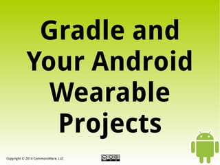 Gradle and
Your Android
Wearable
Projects
Copyright © 2014 CommonsWare, LLC

 