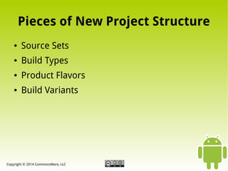 Pieces of New Project Structure
●

Source Sets

●

Build Types

●

Product Flavors

●

Build Variants

Copyright © 2014 CommonsWare, LLC

 