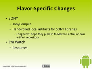 Flavor-Specific Changes
●

SONY
●

sonyCompile

●

Hand-rolled local artifacts for SONY libraries
–

●

Long-term: hope they publish to Maven Central or own
artifact repository

I'm Watch
●

Resources

Copyright © 2014 CommonsWare, LLC

 