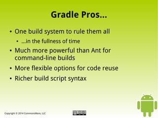 Gradle Pros...
●

One build system to rule them all
●

●

...in the fullness of time

Much more powerful than Ant for
command-line builds

●

More flexible options for code reuse

●

Richer build script syntax

Copyright © 2014 CommonsWare, LLC

 