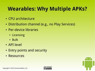 Wearables: Why Multiple APKs?
●

CPU architecture

●

Distribution channel (e.g., no Play Services)

●

Per-device libraries
●

Licensing

●

Bulk

●

API level

●

Entry points and security

●

Resources

Copyright © 2014 CommonsWare, LLC

 