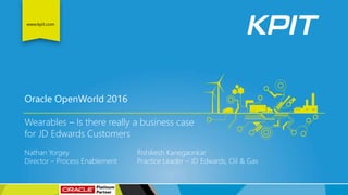 © KPIT Technologies Limited
www.kpit.com
Wearables – Is there really a business case
for JD Edwards Customers
Nathan Yorgey Rishikesh Kanegaonkar
Director – Process Enablement Practice Leader – JD Edwards, Oil & Gas
Oracle OpenWorld 2016
 