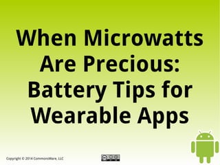 When Microwatts
Are Precious:
Battery Tips for
Wearable Apps
Copyright © 2014 CommonsWare, LLC

 