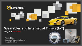 Wearables and Internet of Things (IoT)
Yes, but SECURE!
Frank Bunn
Symantec Partner Marketing –
Service Providers
 