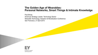 The Golden Age of Wearables: 
Personal Networks, Smart Things & Intimate Knowledge
Paul Brody
Americas Strategy Leader, Technology Sector
Wearable Technology, Adoption & Monetization Conference
San Francisco, 21 April 2015
 