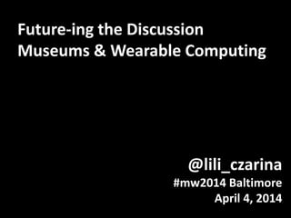 @lili_czarina
#mw2014 Baltimore
April 4, 2014
Future-ing the Discussion
Museums & Wearable Computing
 