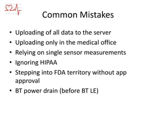 Common Mistakes
•
•
•
•
•

Uploading of all data to the server
Uploading only in the medical office
Relying on single sensor measurements
Ignoring HIPAA
Stepping into FDA territory without app
approval
• BT power drain (before BT LE)

 