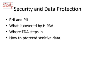 Security and Data Protection
•
•
•
•

PHI and PII
What is covered by HIPAA
Where FDA steps in
How to protectd senitive data

 