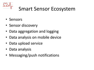Smart Sensor Ecosystem
•
•
•
•
•
•
•

Sensors
Sensor discovery
Data aggregation and logging
Data analysis on mobile device
Data upload service
Data analysis
Messaging/push notifications

 