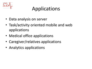 Applications
• Data analysis on server
• Task/activity oriented mobile and web
applications
• Medical office applications
• Caregiver/relatives applications
• Analytics applications

 