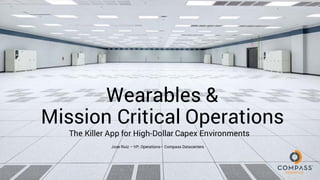 Wearables &
Mission Critical Operations
The Killer App for High-Dollar Capex Environments
Jose Ruiz – VP, Operations– Compass Datacenters
 